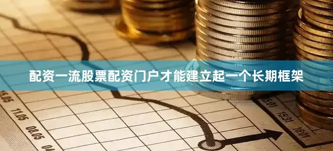 配资一流股票配资门户才能建立起一个长期框架