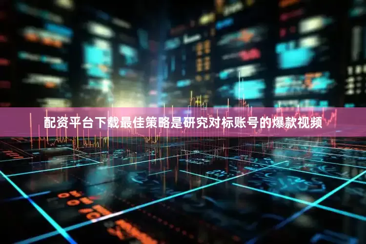 配资平台下载最佳策略是研究对标账号的爆款视频