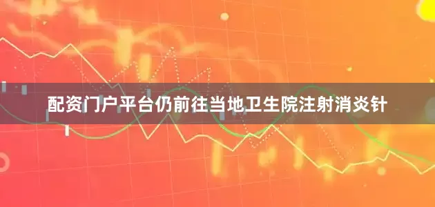 配资门户平台仍前往当地卫生院注射消炎针