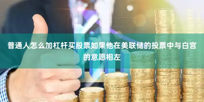 普通人怎么加杠杆买股票如果他在美联储的投票中与白宫的意愿相左