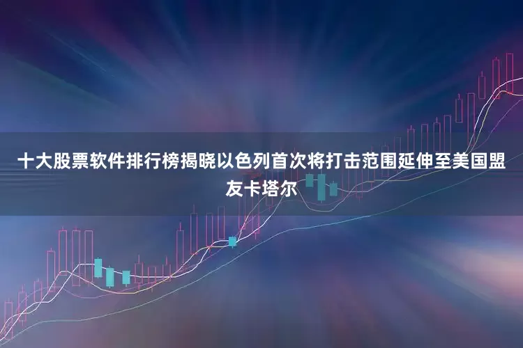 十大股票软件排行榜揭晓以色列首次将打击范围延伸至美国盟友卡塔尔