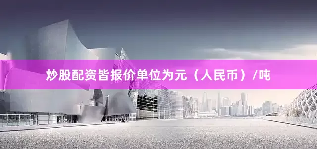 炒股配资皆报价单位为元（人民币）/吨