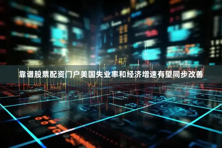 靠谱股票配资门户美国失业率和经济增速有望同步改善
