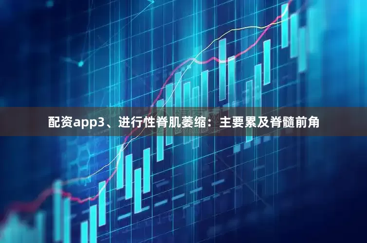配资app3、进行性脊肌萎缩：主要累及脊髓前角