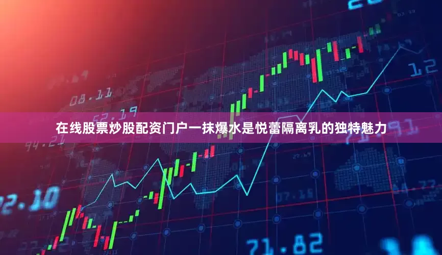 在线股票炒股配资门户一抹爆水是悦蕾隔离乳的独特魅力
