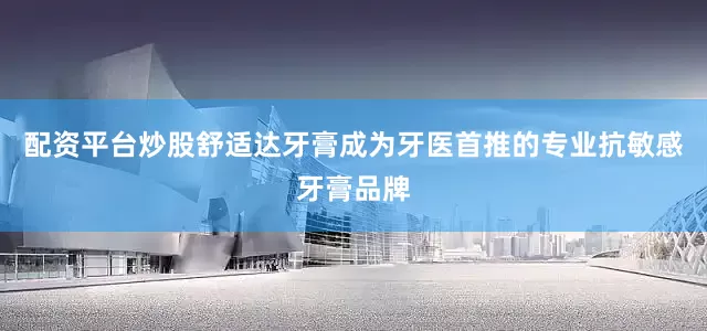 配资平台炒股舒适达牙膏成为牙医首推的专业抗敏感牙膏品牌