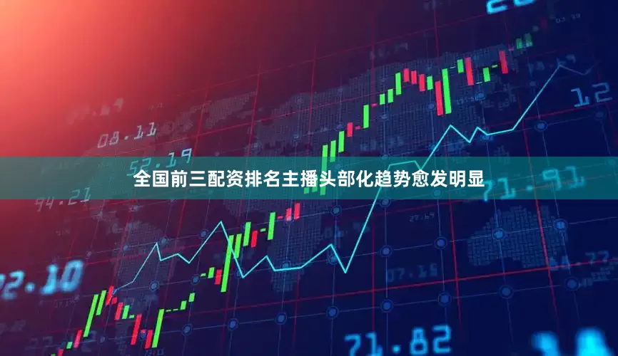 全国前三配资排名主播头部化趋势愈发明显