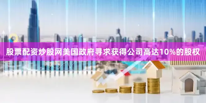 股票配资炒股网美国政府寻求获得公司高达10%的股权