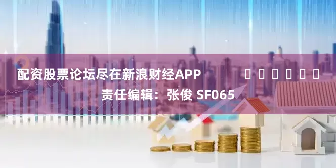 配资股票论坛尽在新浪财经APP            						责任编辑：张俊 SF065