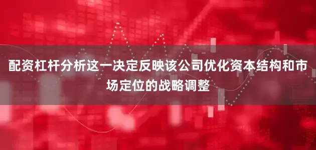 配资杠杆分析这一决定反映该公司优化资本结构和市场定位的战略调整
