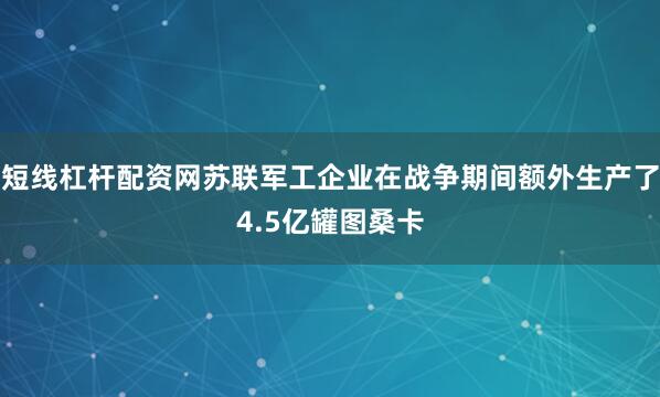 短线杠杆配资网苏联军工企业在战争期间额外生产了4.5亿罐图桑卡