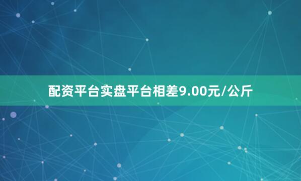 配资平台实盘平台相差9.00元/公斤