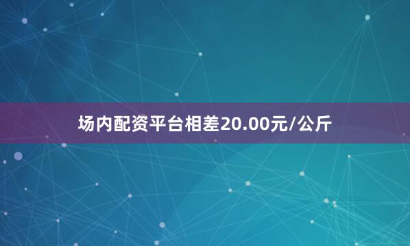 场内配资平台相差20.00元/公斤