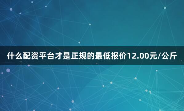 什么配资平台才是正规的最低报价12.00元/公斤