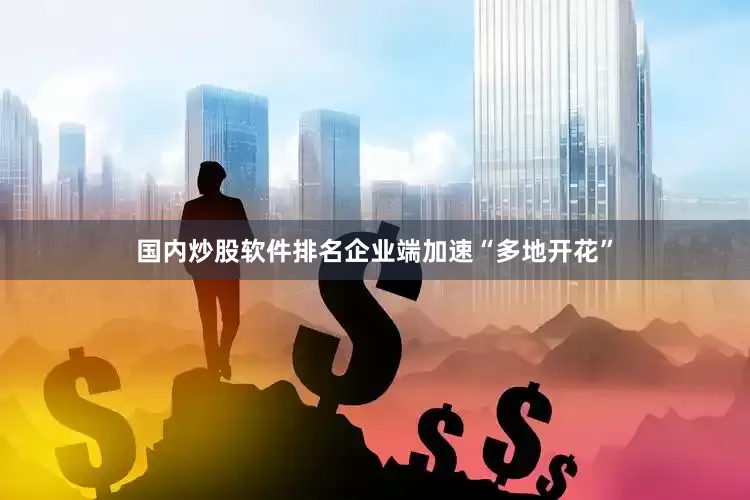 国内炒股软件排名企业端加速“多地开花”