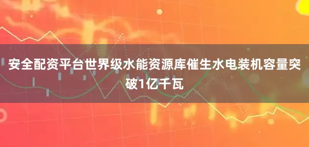安全配资平台世界级水能资源库催生水电装机容量突破1亿千瓦
