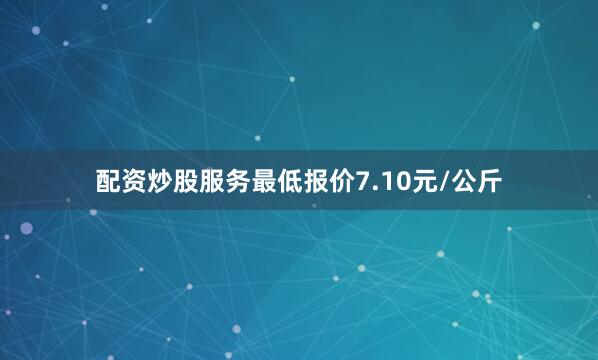 配资炒股服务最低报价7.10元/公斤