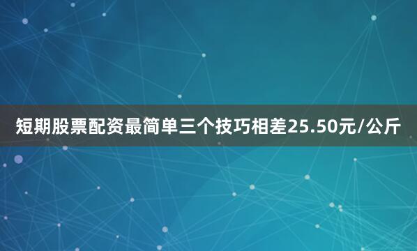 短期股票配资最简单三个技巧相差25.50元/公斤