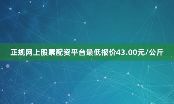 正规网上股票配资平台最低报价43.00元/公斤