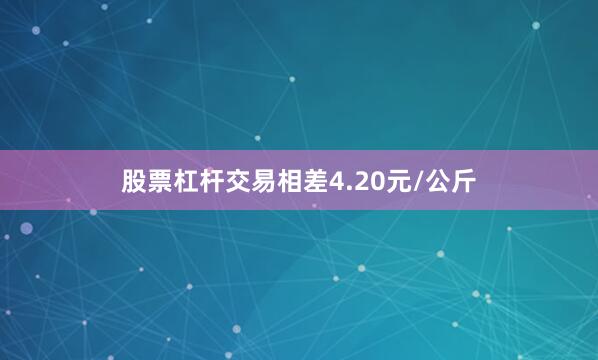 股票杠杆交易相差4.20元/公斤