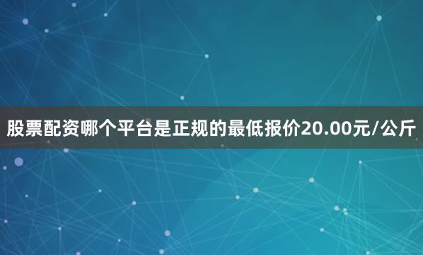 股票配资哪个平台是正规的最低报价20.00元/公斤
