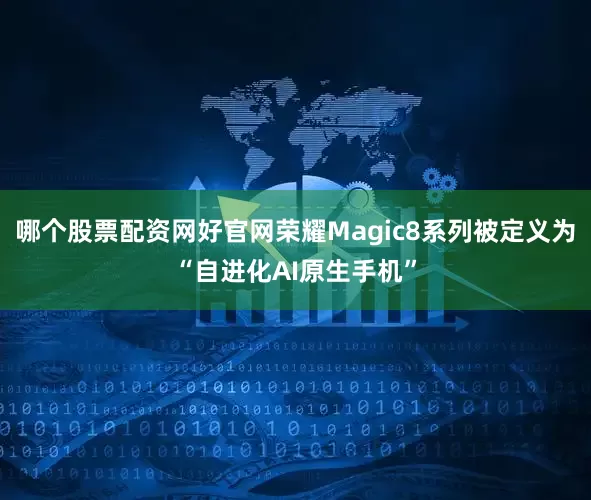 哪个股票配资网好官网荣耀Magic8系列被定义为“自进化AI原生手机”
