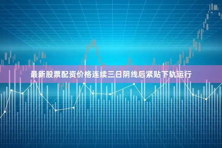 最新股票配资价格连续三日阴线后紧贴下轨运行