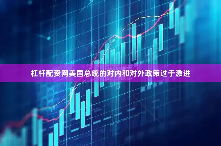 杠杆配资网美国总统的对内和对外政策过于激进