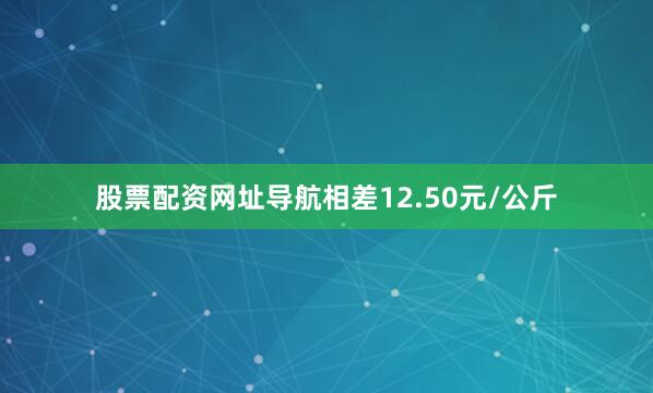 股票配资网址导航相差12.50元/公斤